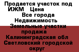 Продается участок под ИЖМ › Цена ­ 500 000 - Все города Недвижимость » Земельные участки продажа   . Калининградская обл.,Светловский городской округ 